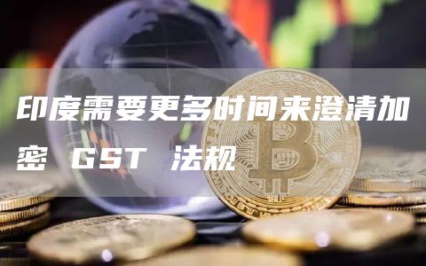 印度需要更多时间来澄清加密 GST 法规-图1