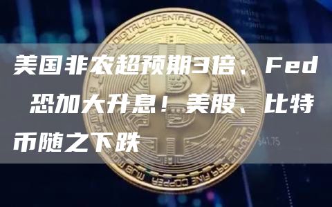 美国非农超预期3倍、Fed 恐加大升息！美股、比特币随之下跌-图1