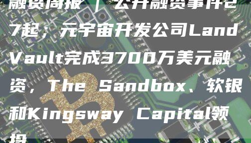 融资周报 | 公开融资事件27起；元宇宙开发公司LandVault完成3700万美元融资，The Sandbox、软银和Kingsway Capital领投-图1