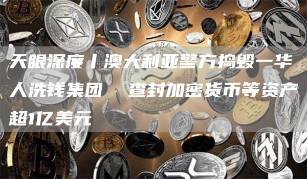 天眼深度丨澳大利亚警方捣毁一华人洗钱集团 查封加密货币等资产超1亿美元-图1
