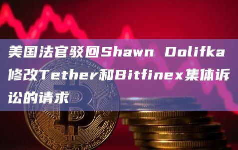 美国法官驳回Shawn Dolifka修改Tether和Bitfinex集体诉讼的请求-图1