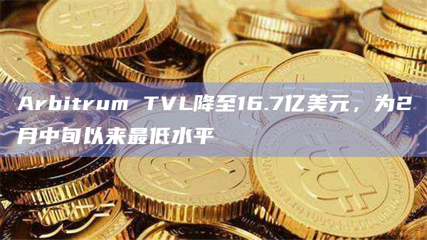 Arbitrum TVL降至16.7亿美元 为2月中旬以来最低水平-图1