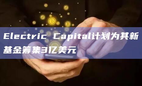 Electric Capital计划为其新基金筹集3亿美元-图1