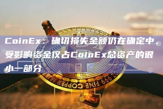 CoinEx：确切损失金额仍在确定中，受影响资金仅占CoinEx总资产的很小一部分-图1