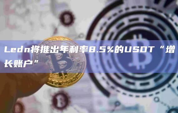 Ledn将推出年利率8.5%的USDT“增长账户”-图1