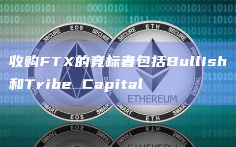 收购FTX的竞标者包括Bullish和Tribe Capital-图1