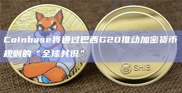 Coinbase将通过巴西G20推动加密货币规则的“全球共识”-图1