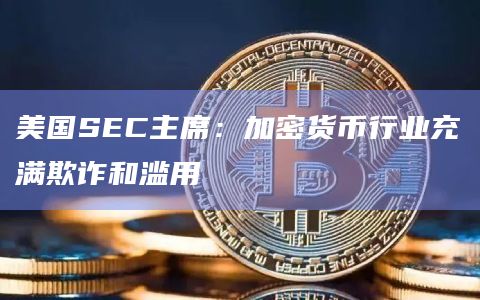 美国SEC主席：加密货币行业充满欺诈和滥用-图1