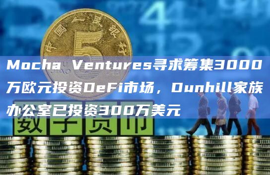 Mocha Ventures寻求筹集3000万欧元投资DeFi市场，Dunhill家族办公室已投资300万美元-图1