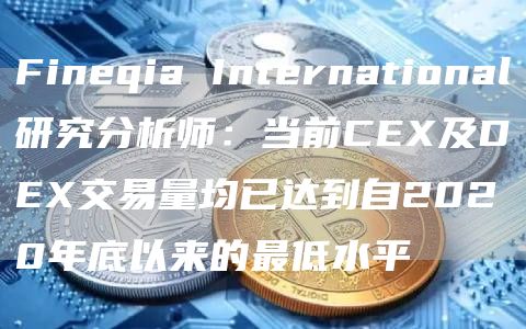 Fineqia International研究分析师：当前CEX及DEX交易量均已达到自2020年底以来的最低水平-图1