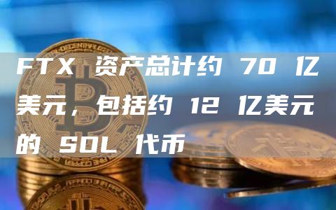 FTX 资产总计约 70 亿美元，包括约 12 亿美元的 SOL 代币-图1