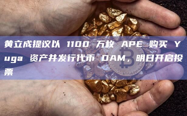 黄立成提议以 1100 万枚 APE 购买 Yuga 资产并发行代币 DAM明日开启投票-图1