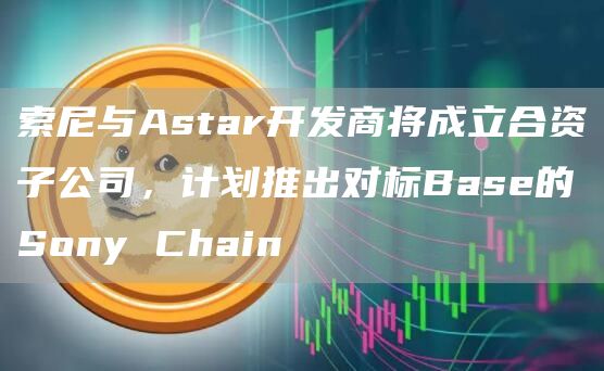 索尼与Astar开发商将成立合资子公司，计划推出对标Base的Sony Chain-图1