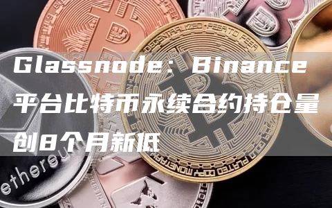 Glassnode：Binance平台比特币永续合约持仓量创8个月新低-图1