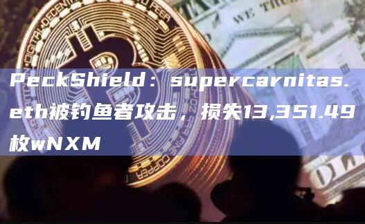 PeckShield：supercarnitas.eth被钓鱼者攻击，损失13,351.49枚wNXM-图1