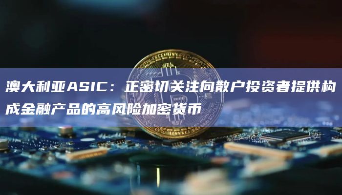 澳大利亚ASIC：正密切关注向散户投资者提供构成金融产品的高风险加密货币-图1