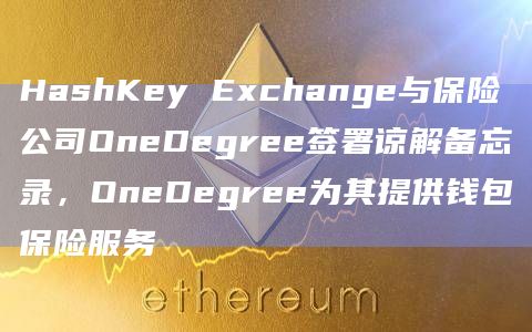 HashKey Exchange与保险公司OneDegree签署谅解备忘录，OneDegree为其提供钱包保险服务-图1