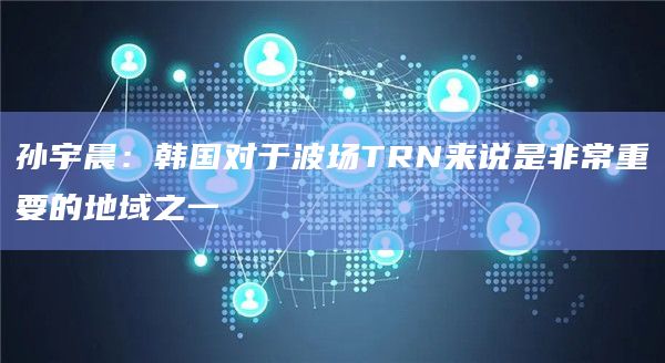 孙宇晨：韩国对于波场TRN来说是非常重要的地域之一-图1