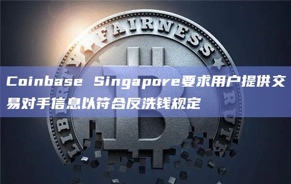 Coinbase Singapore要求用户提供交易对手信息以符合反洗钱规定-图1