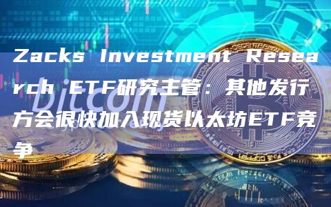 Zacks Investment Research ETF研究主管：其他发行方会很快加入现货以太坊ETF竞争-图1