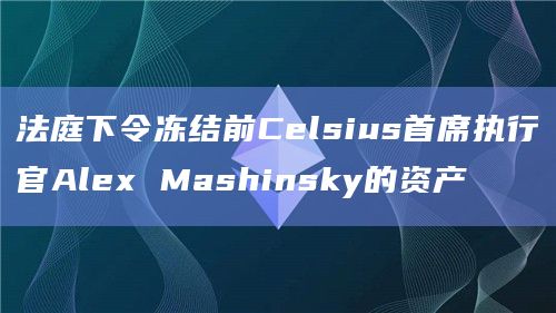 法庭下令冻结前Celsius首席执行官Alex Mashinsky的资产-图1