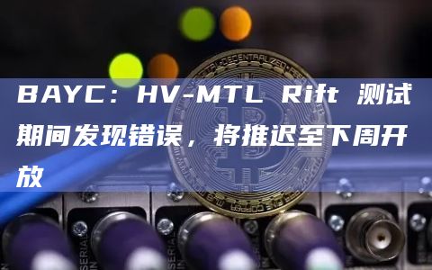 BAYC：HV-MTL Rift 测试期间发现错误，将推迟至下周开放-图1