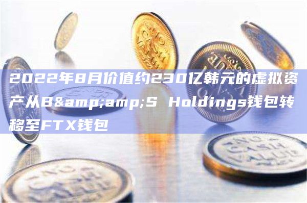 2022年8月价值约230亿韩元的虚拟资产从B&S Holdings钱包转移至FTX钱包-图1