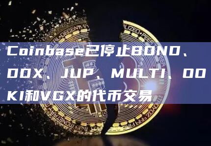 Coinbase已停止BOND、DDX、JUP、MULTI、OOKI和VGX的代币交易-图1