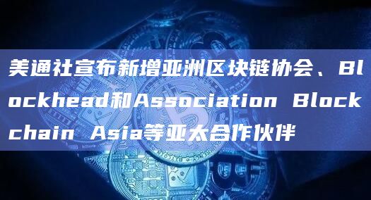 美通社宣布新增亚洲区块链协会、Blockhead和Association Blockchain Asia等亚太合作伙伴-图1