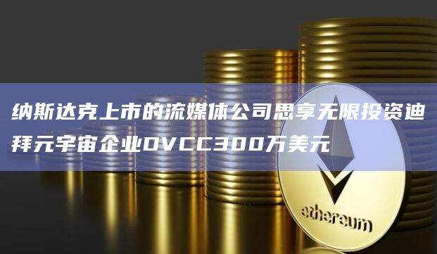 纳斯达克上市的流媒体公司思享无限投资迪拜元宇宙企业DVCC300万美元-图1