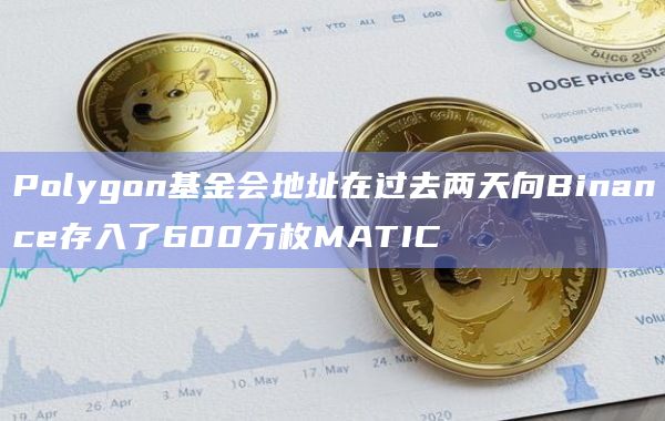 Polygon基金会地址在过去两天向Binance存入了600万枚MATIC-图1