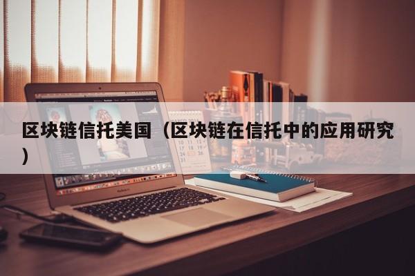 区块链信托美国（区块链在信托中的应用研究）-图1