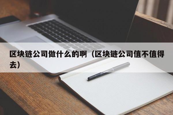 区块链公司做什么的啊（区块链公司值不值得去）-图1