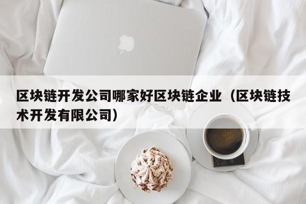 区块链开发公司哪家好区块链企业（区块链技术开发有限公司）-图1