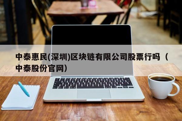 中泰惠民(深圳)区块链有限公司股票行吗（中泰股份官网）-图1