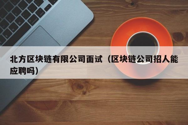 北方区块链有限公司面试（区块链公司招人能应聘吗）-图1