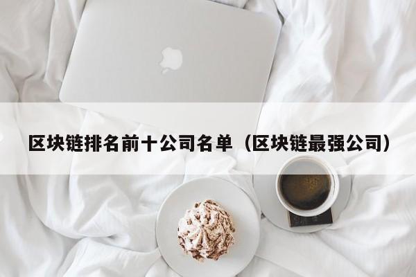 区块链排名前十公司名单（区块链最强公司）-图1