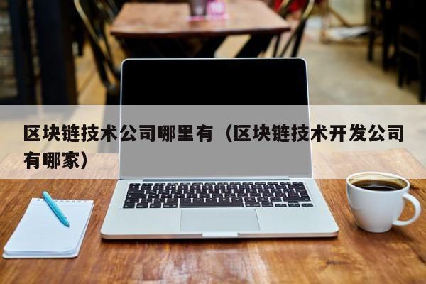 区块链技术公司哪里有（区块链技术开发公司有哪家）-图1