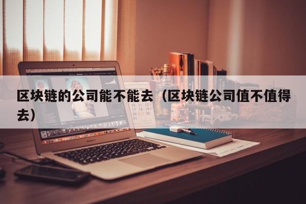 区块链的公司能不能去（区块链公司值不值得去）-图1