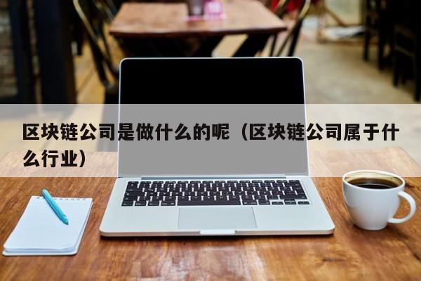 区块链公司是做什么的呢（区块链公司属于什么行业）-图1