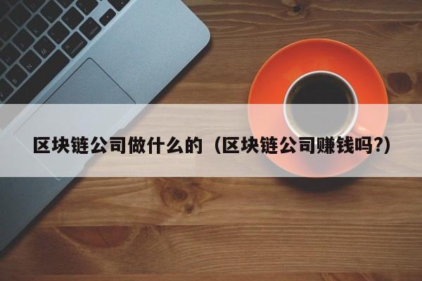 区块链公司做什么的（区块链公司赚钱吗?）-图1