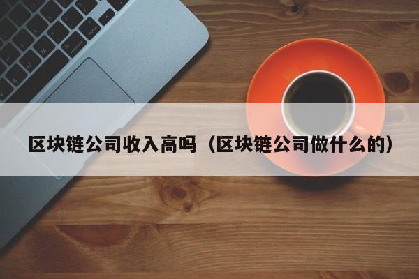 区块链公司收入高吗（区块链公司做什么的）-图1