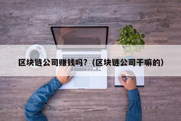 区块链公司赚钱吗?（区块链公司干嘛的）-图1