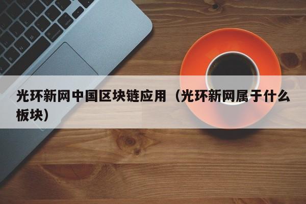 光环新网中国区块链应用（光环新网属于什么板块）-图1