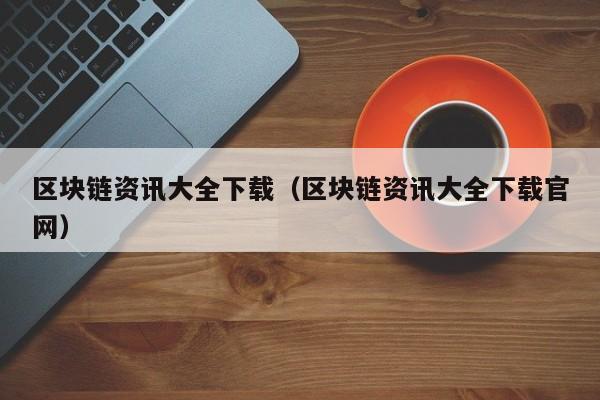 区块链资讯大全下载（区块链资讯大全下载官网）-图1