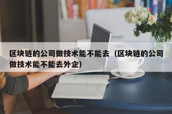 区块链的公司做技术能不能去（区块链的公司做技术能不能去外企）-图1