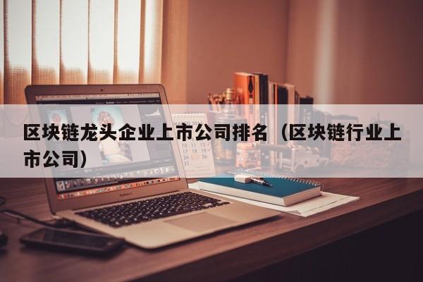 区块链龙头企业上市公司排名（区块链行业上市公司）-图1