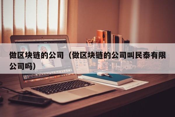 做区块链的公司（做区块链的公司叫民泰有限公司吗）-图1