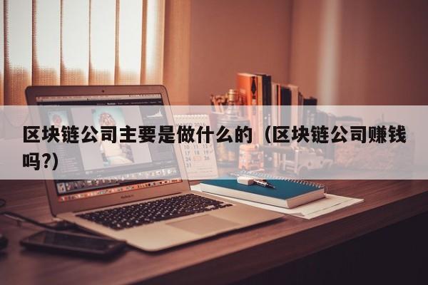 区块链公司主要是做什么的（区块链公司赚钱吗?）-图1