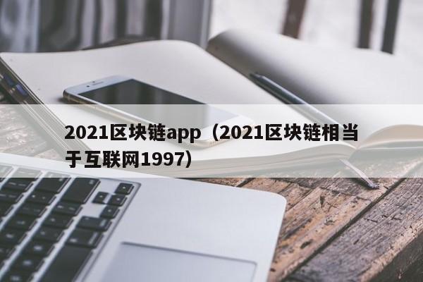 2021区块链app（2021区块链相当于互联网1997）-图1